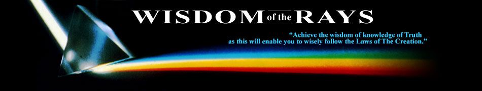 “Achieve the wisdom of knowledge of Truth as this will enable you to wisely follow the Laws of The Creation.” Wisdom of the Rays - ”Achieve the wisdom of knowledge of Truth as this will enable you to wisely follow the Laws of The Creation.“